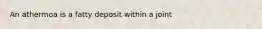 An athermoa is a fatty deposit within a joint