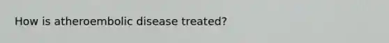 How is atheroembolic disease treated?