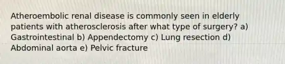 Atheroembolic renal disease is commonly seen in elderly patients with atherosclerosis after what type of surgery? a) Gastrointestinal b) Appendectomy c) Lung resection d) Abdominal aorta e) Pelvic fracture