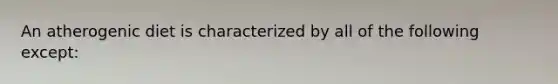 An atherogenic diet is characterized by all of the following except: