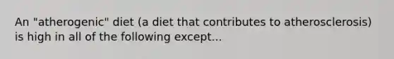 An "atherogenic" diet (a diet that contributes to atherosclerosis) is high in all of the following except...