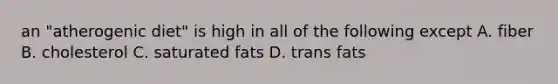 an "atherogenic diet" is high in all of the following except A. fiber B. cholesterol C. saturated fats D. trans fats