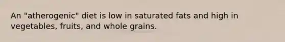 An "atherogenic" diet is low in saturated fats and high in vegetables, fruits, and whole grains.