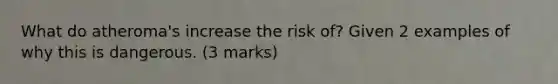 What do atheroma's increase the risk of? Given 2 examples of why this is dangerous. (3 marks)