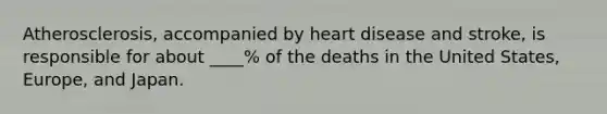 Atherosclerosis, accompanied by heart disease and stroke, is responsible for about ____% of the deaths in the United States, Europe, and Japan.