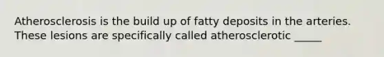 Atherosclerosis is the build up of fatty deposits in the arteries. These lesions are specifically called atherosclerotic _____