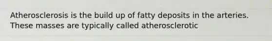 Atherosclerosis is the build up of fatty deposits in the arteries. These masses are typically called atherosclerotic