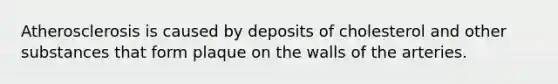 Atherosclerosis is caused by deposits of cholesterol and other substances that form plaque on the walls of the arteries.