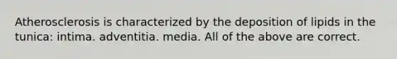 Atherosclerosis is characterized by the deposition of lipids in the tunica: intima. adventitia. media. All of the above are correct.
