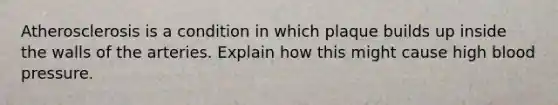 Atherosclerosis is a condition in which plaque builds up inside the walls of the arteries. Explain how this might cause high blood pressure.