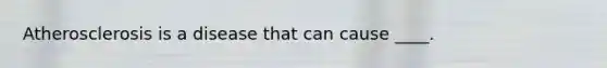 Atherosclerosis is a disease that can cause ____.
