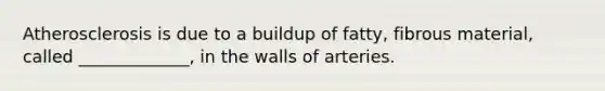 Atherosclerosis is due to a buildup of fatty, fibrous material, called _____________, in the walls of arteries.