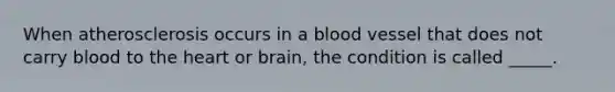 When atherosclerosis occurs in a blood vessel that does not carry blood to the heart or brain, the condition is called _____.