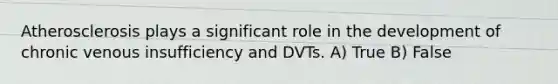 Atherosclerosis plays a significant role in the development of chronic venous insufficiency and DVTs. A) True B) False