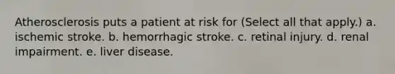 Atherosclerosis puts a patient at risk for (Select all that apply.) a. ischemic stroke. b. hemorrhagic stroke. c. retinal injury. d. renal impairment. e. liver disease.