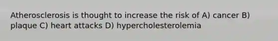 Atherosclerosis is thought to increase the risk of A) cancer B) plaque C) heart attacks D) hypercholesterolemia