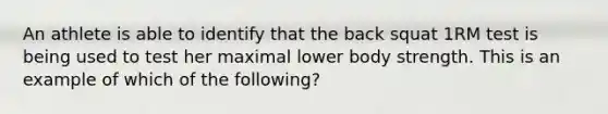 An athlete is able to identify that the back squat 1RM test is being used to test her maximal lower body strength. This is an example of which of the following?