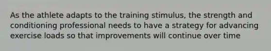 As the athlete adapts to the training stimulus, the strength and conditioning professional needs to have a strategy for advancing exercise loads so that improvements will continue over time