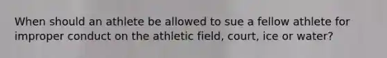 When should an athlete be allowed to sue a fellow athlete for improper conduct on the athletic field, court, ice or water?