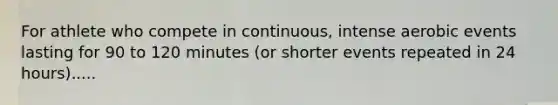 For athlete who compete in continuous, intense aerobic events lasting for 90 to 120 minutes (or shorter events repeated in 24 hours).....