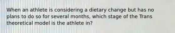 When an athlete is considering a dietary change but has no plans to do so for several months, which stage of the Trans theoretical model is the athlete in?