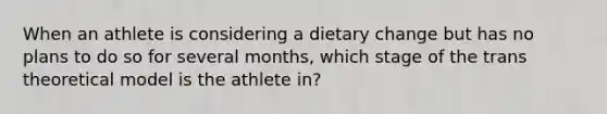 When an athlete is considering a dietary change but has no plans to do so for several months, which stage of the trans theoretical model is the athlete in?