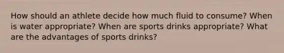 How should an athlete decide how much fluid to consume? When is water appropriate? When are sports drinks appropriate? What are the advantages of sports drinks?