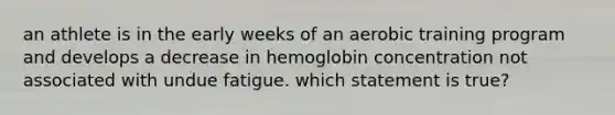 an athlete is in the early weeks of an aerobic training program and develops a decrease in hemoglobin concentration not associated with undue fatigue. which statement is true?​