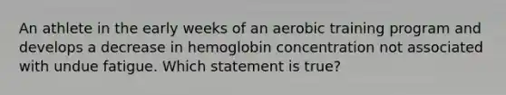 An athlete in the early weeks of an aerobic training program and develops a decrease in hemoglobin concentration not associated with undue fatigue. Which statement is true?