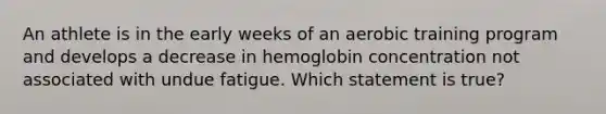 An athlete is in the early weeks of an aerobic training program and develops a decrease in hemoglobin concentration not associated with undue fatigue. Which statement is true?​