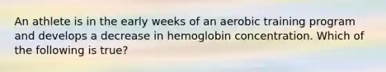 An athlete is in the early weeks of an aerobic training program and develops a decrease in hemoglobin concentration. Which of the following is true?