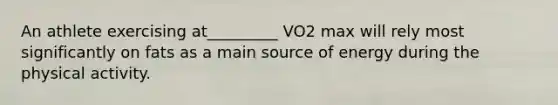 An athlete exercising at_________ VO2 max will rely most significantly on fats as a main source of energy during the physical activity.