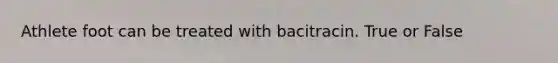 Athlete foot can be treated with bacitracin. True or False