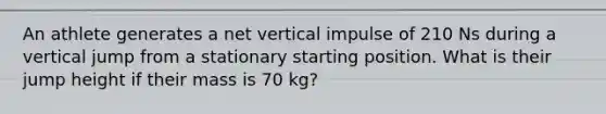 An athlete generates a net vertical impulse of 210 Ns during a vertical jump from a stationary starting position. What is their jump height if their mass is 70 kg?