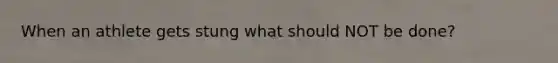When an athlete gets stung what should NOT be done?