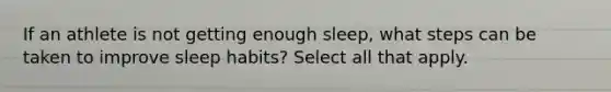 If an athlete is not getting enough sleep, what steps can be taken to improve sleep habits? Select all that apply.