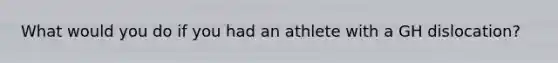 What would you do if you had an athlete with a GH dislocation?