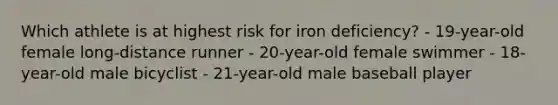 Which athlete is at highest risk for iron deficiency? - 19-year-old female long-distance runner - 20-year-old female swimmer - 18-year-old male bicyclist - 21-year-old male baseball player