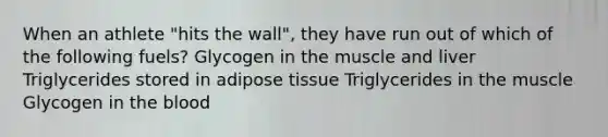 When an athlete "hits the wall", they have run out of which of the following fuels? Glycogen in the muscle and liver Triglycerides stored in adipose tissue Triglycerides in the muscle Glycogen in the blood