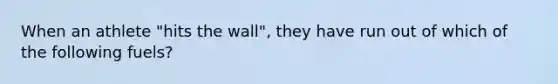 When an athlete "hits the wall", they have run out of which of the following fuels?