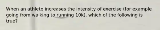 When an athlete increases the intensity of exercise (for example going from walking to running 10k), which of the following is true?