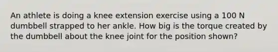 An athlete is doing a knee extension exercise using a 100 N dumbbell strapped to her ankle. How big is the torque created by the dumbbell about the knee joint for the position shown?