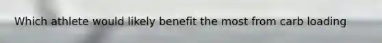 Which athlete would likely benefit the most from carb loading
