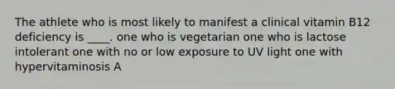 The athlete who is most likely to manifest a clinical vitamin B12 deficiency is ____. one who is vegetarian one who is lactose intolerant one with no or low exposure to UV light one with hypervitaminosis A