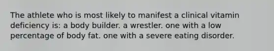 The athlete who is most likely to manifest a clinical vitamin deficiency is: a body builder. a wrestler. one with a low percentage of body fat. one with a severe eating disorder.