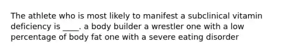 The athlete who is most likely to manifest a subclinical vitamin deficiency is ____. a body builder a wrestler one with a low percentage of body fat one with a severe eating disorder