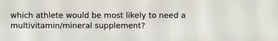 which athlete would be most likely to need a multivitamin/mineral supplement?