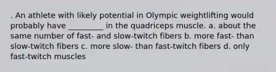 . ​An athlete with likely potential in Olympic weightlifting would probably have _________ in the quadriceps muscle. a. ​about the same number of fast- and slow-twitch fibers b. ​more fast- than slow-twitch fibers c. ​more slow- than fast-twitch fibers d. ​only fast-twitch muscles