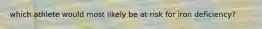 which athlete would most likely be at risk for iron deficiency?