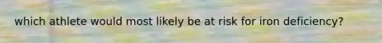which athlete would most likely be at risk for iron deficiency?